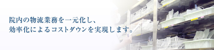 院内の物流業務を一元化し、効率化によるコストダウンを実現します。